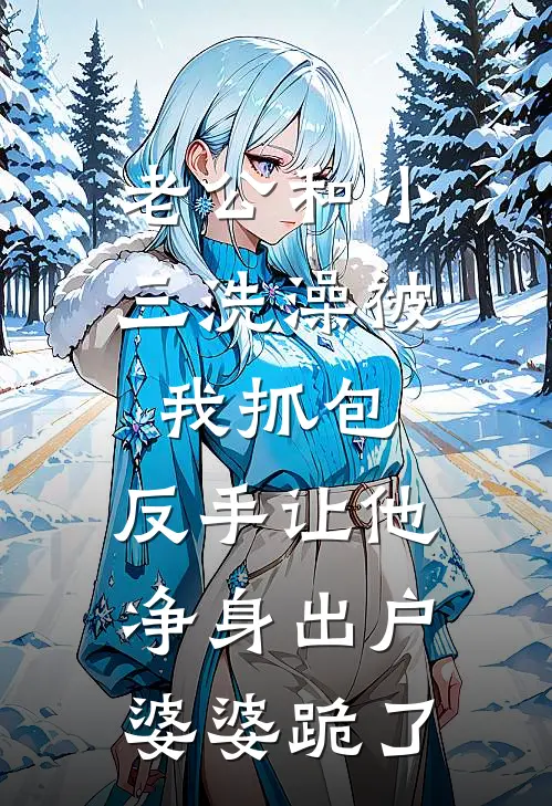 老公和小三洗澡被我抓包，反手让他净身出户，婆婆跪了