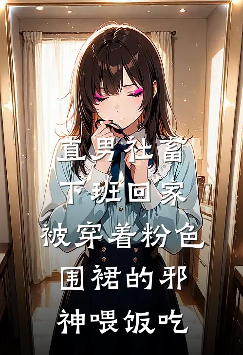 直男社畜下班回家，被穿着粉色围裙的邪神喂饭吃