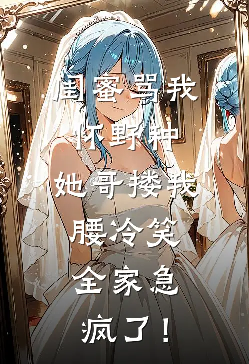 闺蜜骂我怀野种，她哥搂我腰冷笑，全家急疯了！