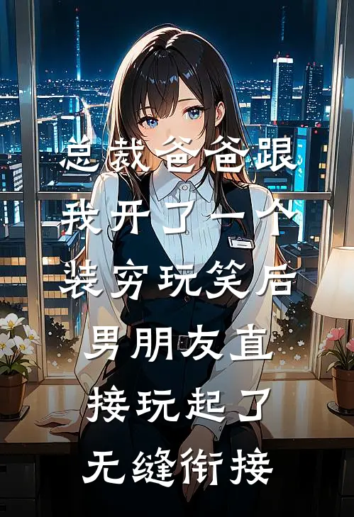 总裁爸爸跟我开了一个装穷玩笑后，男朋友直接玩起了无缝衔接