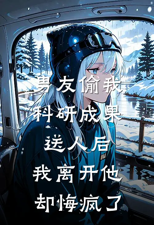 男友偷我科研成果送人后，我离开他却悔疯了