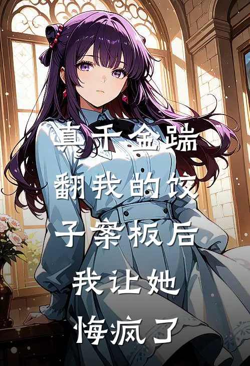 真千金踹翻我的饺子案板后，我让她悔疯了