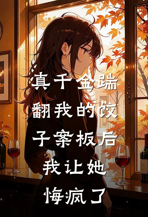 真千金踹翻我的饺子案板后，我让她悔疯了