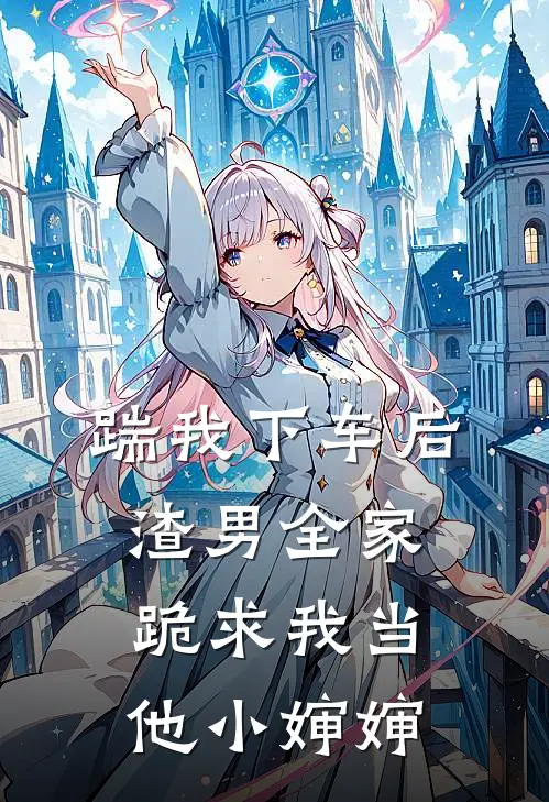 踹我下车后，渣男全家跪求我当他小婶婶