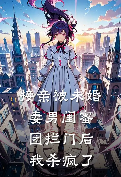 接亲被未婚妻男闺蜜团拦门后，我杀疯了