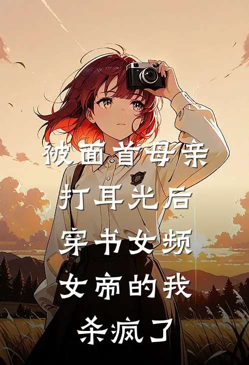 被面首母亲打耳光后，穿书女频女帝的我杀疯了