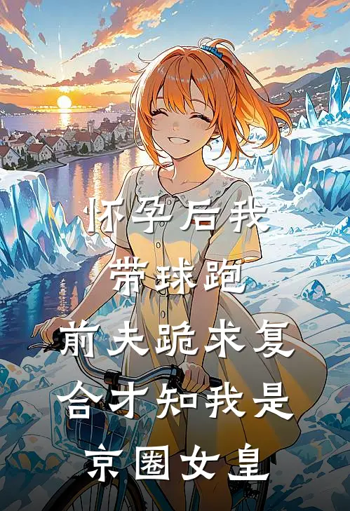 怀孕后我带球跑，前夫跪求复合才知我是京圈女皇